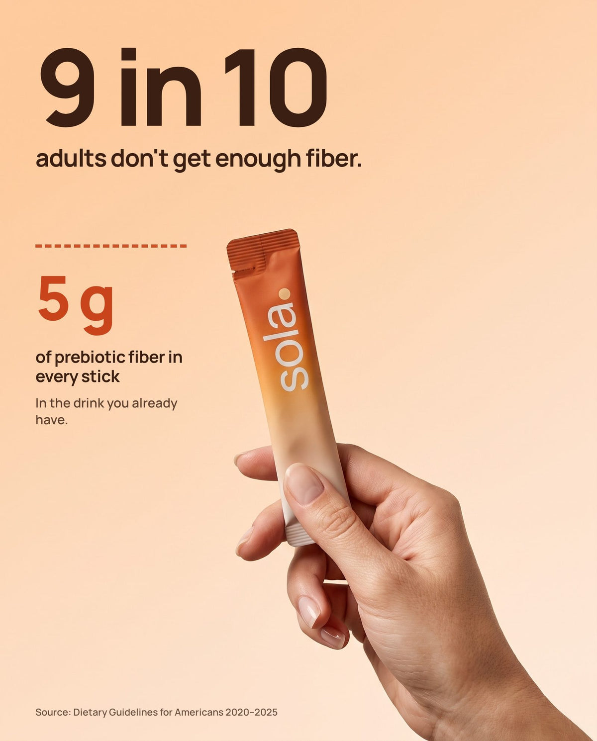 9 in 10 adults don't get enough fiber. 5 g of prebiotic fiber in every Sola stick